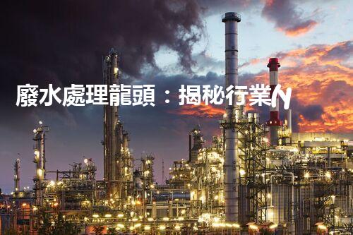 廢水處理龍頭：揭秘行業(yè)以后進展的關(guān)鍵技術(shù)和趨勢？